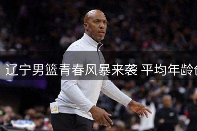 辽宁男篮青春风暴来袭 平均年龄创新低